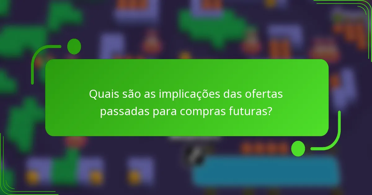 Quais são as implicações das ofertas passadas para compras futuras?